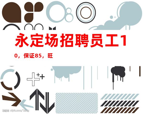 永定场招聘员工10,保证85%,旺季来袭