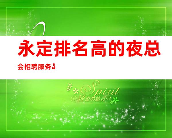 永定排名高的夜总会招聘服务员,高薪1o/12,急缺人手