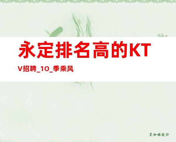 永定排名高的KTV招聘_1O_季乘风起航