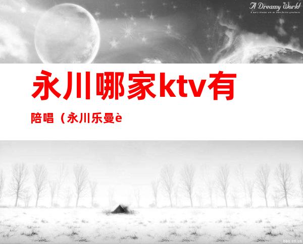 永川哪家ktv有陪唱(永川乐曼迪ktv有陪唱吗)