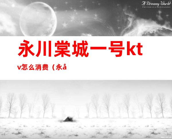 永川棠城一号ktv怎么消费(永川ktv价格查询)