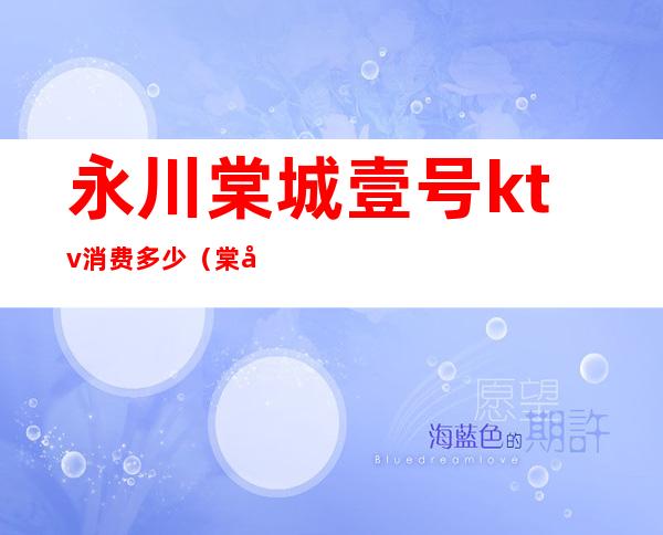 永川棠城壹号ktv消费多少(棠城一号ktv)