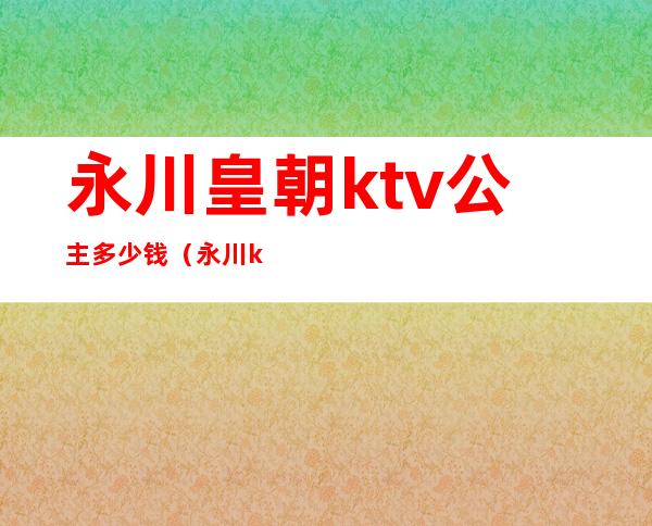 永川皇朝ktv公主多少钱(永川ktv陪酒多少钱)