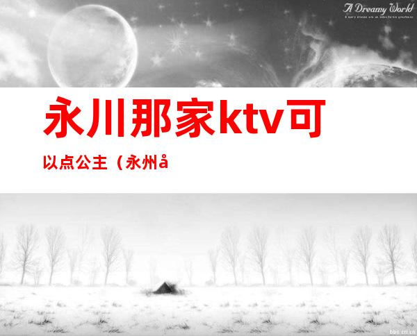 永川那家ktv可以点公主(永州哪个ktv 有公主)