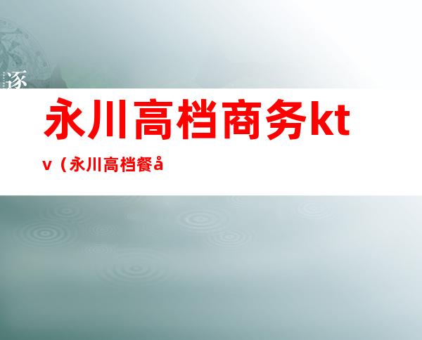 永川高档商务ktv(永川高档餐厅)