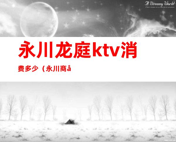 永川龙庭ktv消费多少(永川商务ktv哪个好 消费多少)