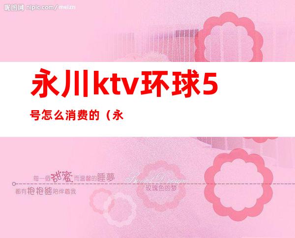 永川ktv环球5号怎么消费的（永川环球5号娱乐会所消费水平）