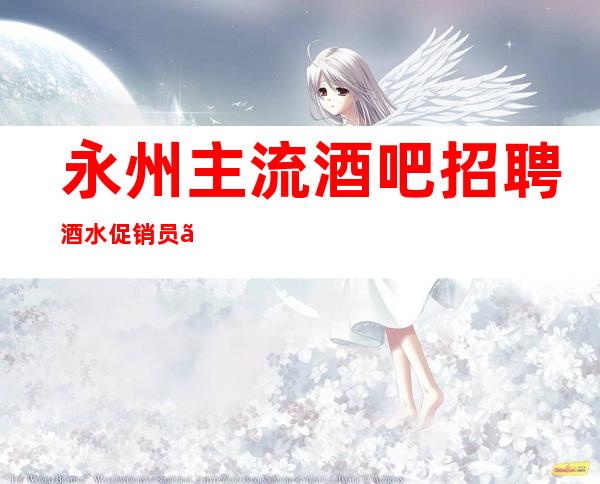 永州主流酒吧招聘酒水促销员、起靠谱招聘 保证上班