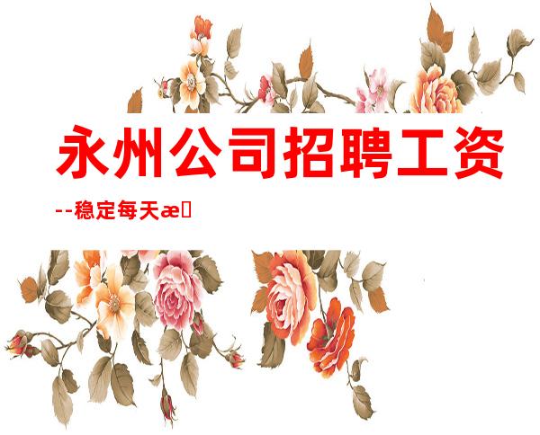 永州公司招聘工资--稳定每天收入起步