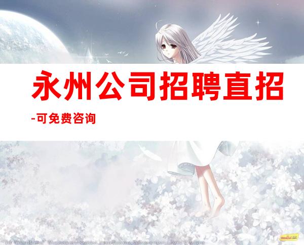 永州公司招聘直招-可免费咨询免费考察