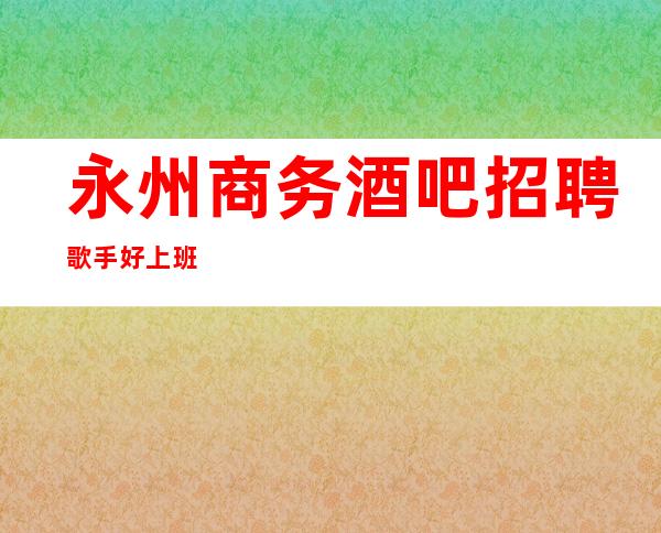永州商务酒吧招聘歌手//好上班