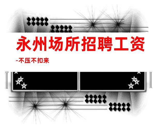 永州场所招聘工资-不压不扣来去自由