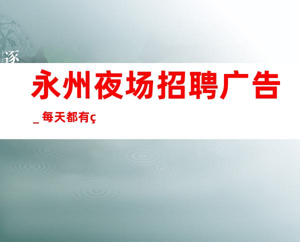 永州夜场招聘广告_每天都有班上的夜场招聘