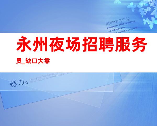 永州夜场招聘服务员_缺口大靠谱当天上班
