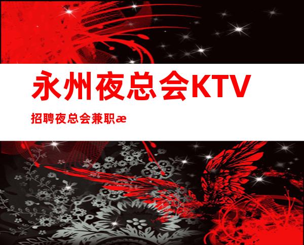 永州夜总会KTV招聘夜总会兼职服务生礼仪无ic卡