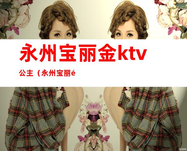 永州宝丽金ktv公主(永州宝丽金ktv电话)