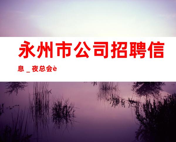 永州市公司招聘信息＿夜总会赚脱身只需跟我一年