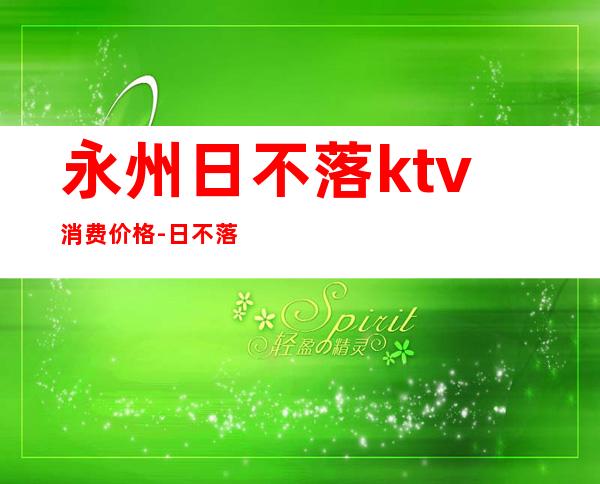 永州日不落ktv消费价格-日不落KTV 东安店怎么样