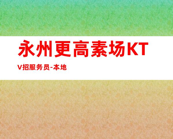 永州更高素场KTV招服务员-本地档娱乐会所招聘