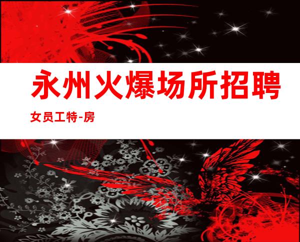 永州火爆场所招聘女员工特-房多客源多不拖延