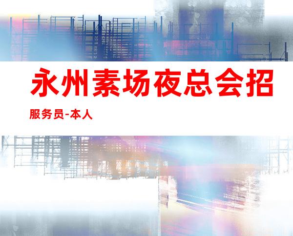 永州素场夜总会招服务员-本人亲自安排