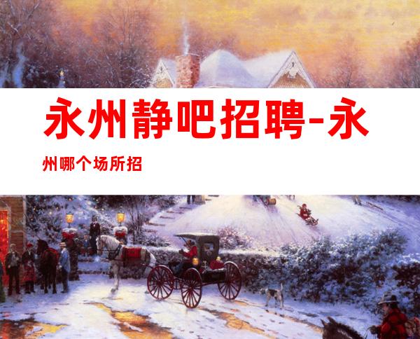永州静吧招聘-永州哪个场所招聘服务员-新店开业10-待遇