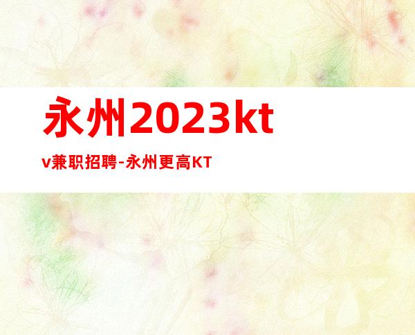 永州2023ktv兼职招聘-永州更高KTV招聘服务员叶少亲自推班