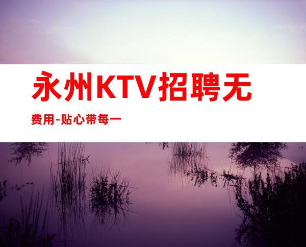 永州KTV招聘无费用-贴心带每一位新人