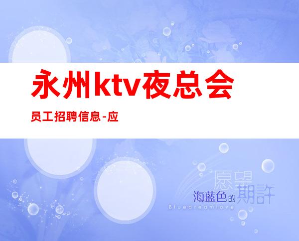 永州ktv夜总会员工招聘信息-应聘找工作不走弯路