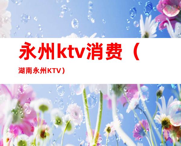永州ktv消费(湖南永州KTV)