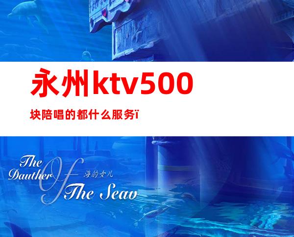 永州ktv500块陪唱的都什么服务(永川哪个ktv有陪唱的)