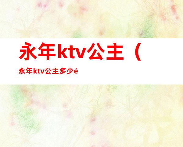 永年ktv公主(永年ktv公主多少钱)