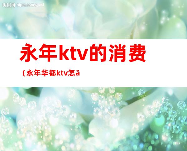 永年ktv的消费(永年华都ktv怎么消费)