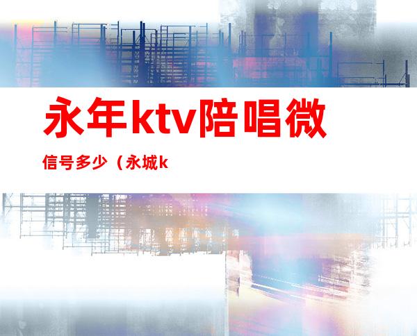 永年ktv陪唱微信号多少（永城ktv陪唱价格）