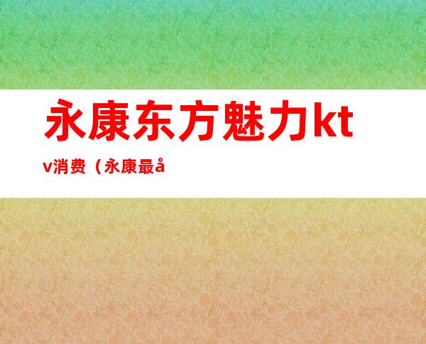 永康东方魅力ktv消费(永康最大的ktv在哪里)