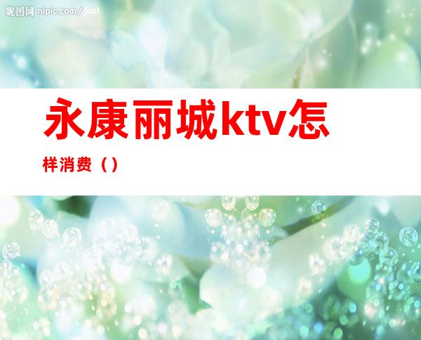 永康丽城ktv怎样消费()