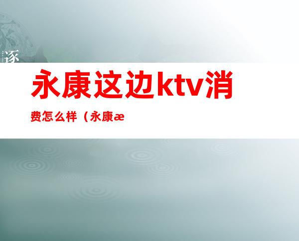 永康这边ktv消费怎么样(永康最好的KTV是哪里)