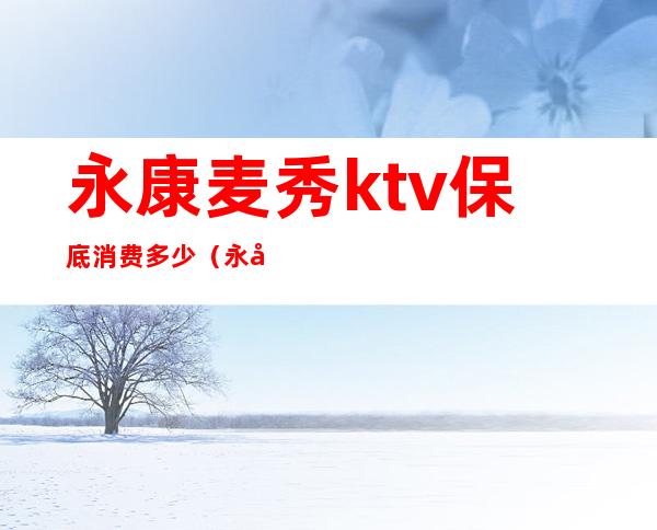 永康麦秀ktv保底消费多少(永康麦秀ktv包厢价格)