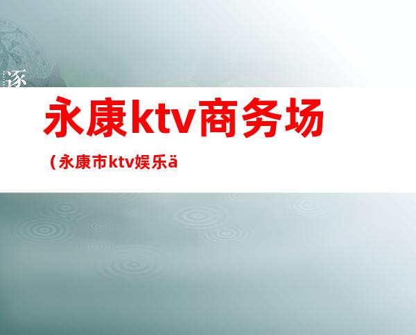 永康ktv商务场(永康市ktv娱乐会所)