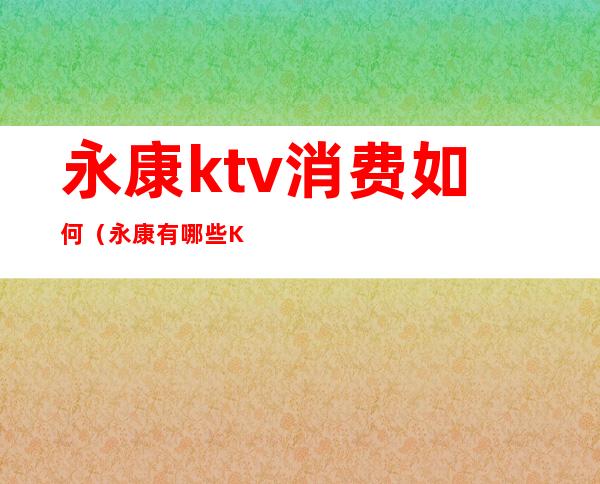永康ktv消费如何(永康有哪些KTV)