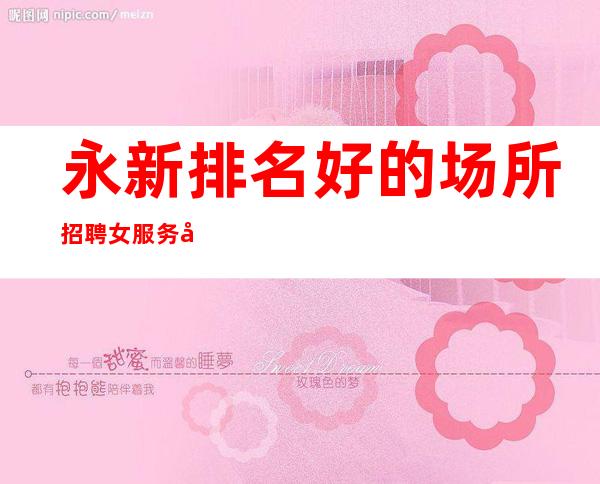 永新排名好的场所招聘女服务员/1O压力小/身高I米60起