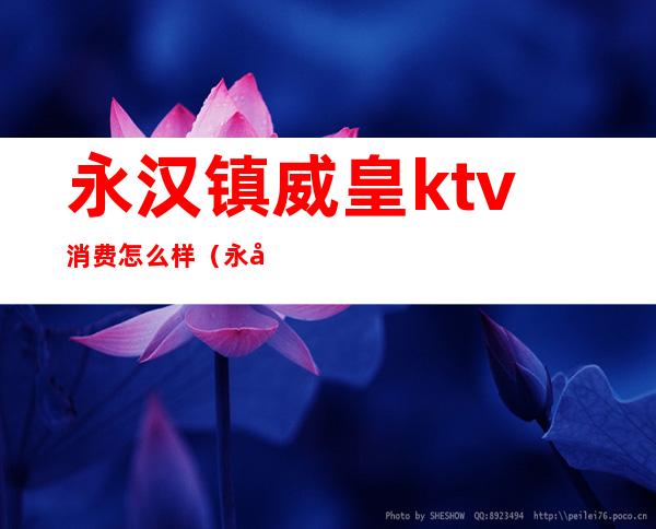 永汉镇威皇ktv消费怎么样(永年英皇ktv电话)