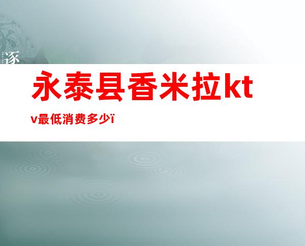 永泰县香米拉ktv最低消费多少(靖西ktv最低价格)
