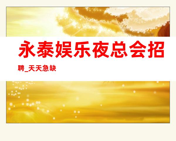 永泰娱乐夜总会招聘_天天急缺人_工作轻松