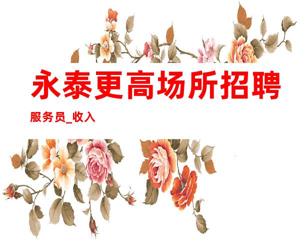 永泰更高场所招聘服务员_收入很简单_生意更好的场所招聘