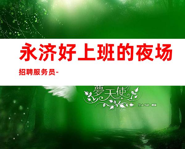 永济好上班的夜场招聘服务员-1o高薪-请看完