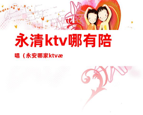 永清ktv哪有陪唱(永安哪家ktv有陪唱的)
