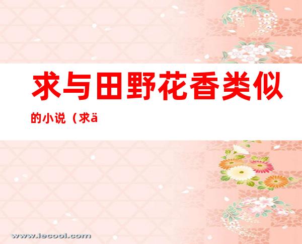 求与田野花香类似的小说(求与田野花香类似的小说推荐)