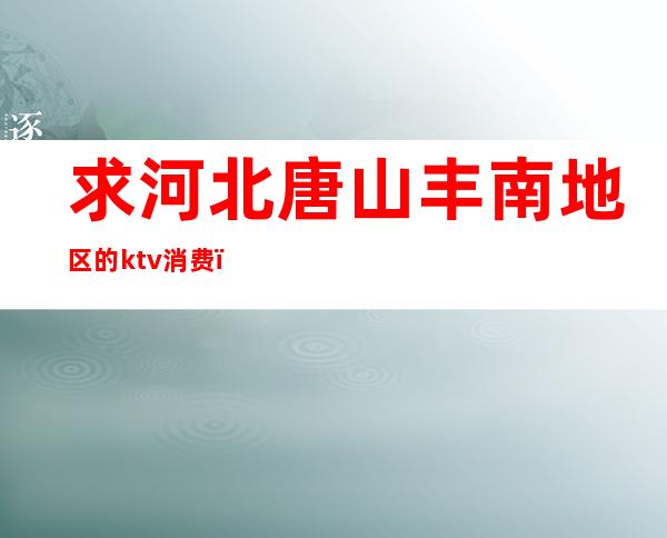 求河北唐山丰南地区的ktv消费(唐山最大的KTV)