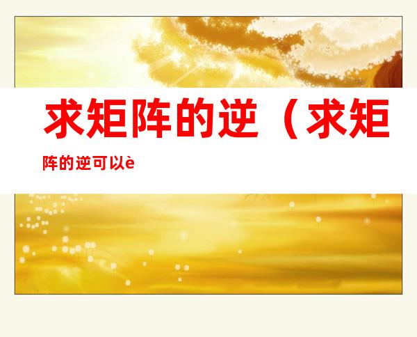 求矩阵的逆(求矩阵的逆可以行列变换一起用吗)